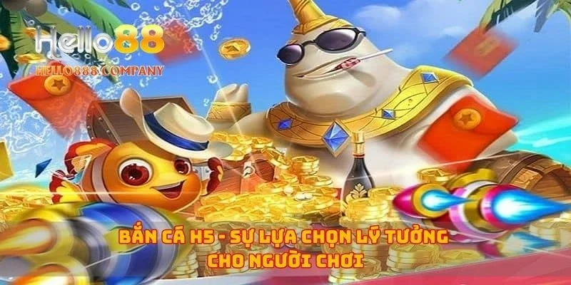 Bắn cá H5 - sự lựa chọn lý tưởng cho người chơi